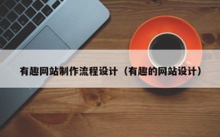 安庆有趣网站制作流程设计（有趣的网站设计）