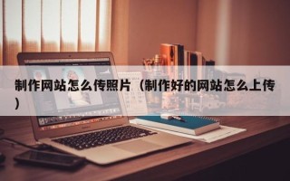 安庆制作网站怎么传照片（制作好的网站怎么上传）