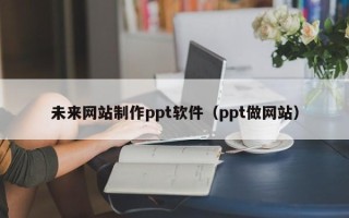 安庆未来网站制作ppt软件（ppt做网站）
