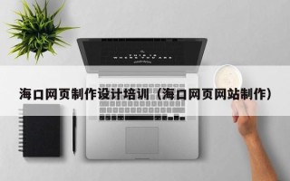 安庆海口网页制作设计培训（海口网页网站制作）
