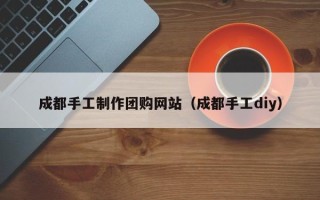 安庆成都手工制作团购网站（成都手工diy）