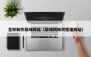 安庆怎样制作局域网站（局域网如何搭建网站）
