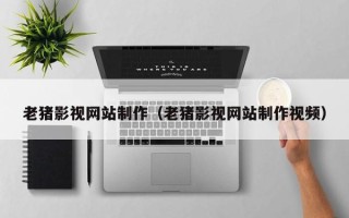 安庆老猪影视网站制作（老猪影视网站制作视频）