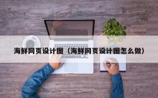 安庆海鲜网页设计图（海鲜网页设计图怎么做）