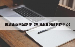 安庆东城企业网站制作（东城企业网站制作中心）