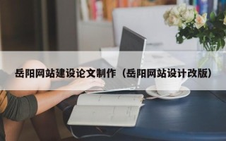 安庆岳阳网站建设论文制作（岳阳网站设计改版）