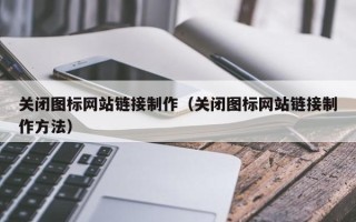 安庆关闭图标网站链接制作（关闭图标网站链接制作方法）