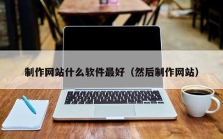 安庆制作网站什么软件最好（然后制作网站）