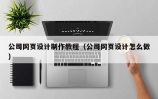 安庆公司网页设计制作教程（公司网页设计怎么做）