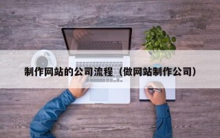 安庆制作网站的公司流程（做网站制作公司）