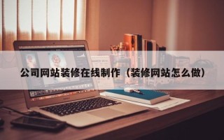 安庆公司网站装修在线制作（装修网站怎么做）