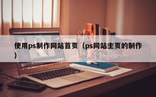 安庆使用ps制作网站首页（ps网站主页的制作）