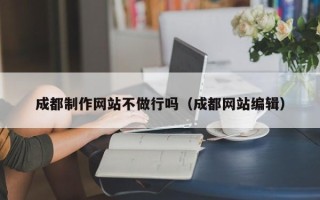 安庆成都制作网站不做行吗（成都网站编辑）