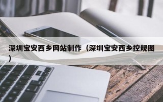 安庆深圳宝安西乡网站制作（深圳宝安西乡控规图）