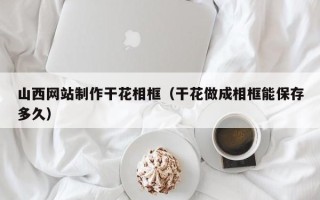 安庆山西网站制作干花相框（干花做成相框能保存多久）