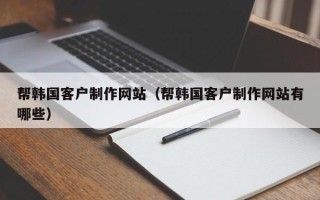 安庆帮韩国客户制作网站（帮韩国客户制作网站有哪些）